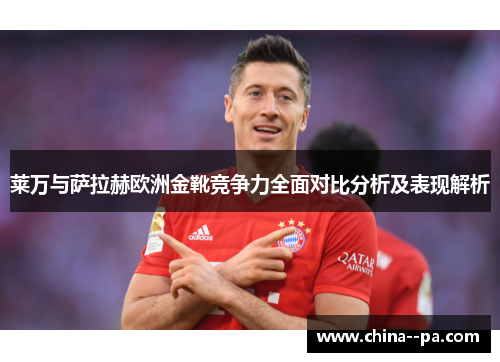 莱万与萨拉赫欧洲金靴竞争力全面对比分析及表现解析