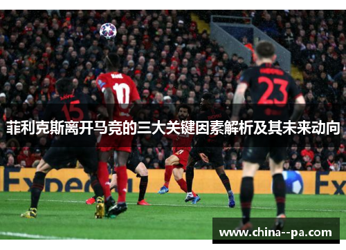 菲利克斯离开马竞的三大关键因素解析及其未来动向