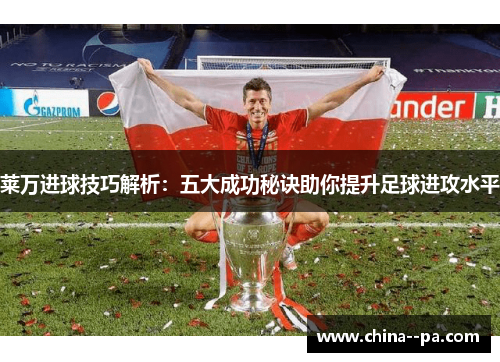 莱万进球技巧解析：五大成功秘诀助你提升足球进攻水平