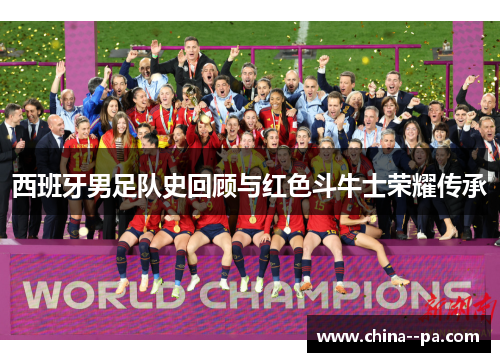 西班牙男足队史回顾与红色斗牛士荣耀传承
