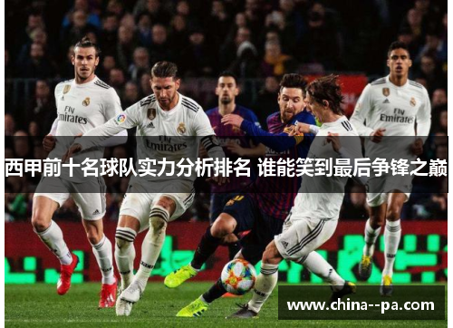 西甲前十名球队实力分析排名 谁能笑到最后争锋之巅