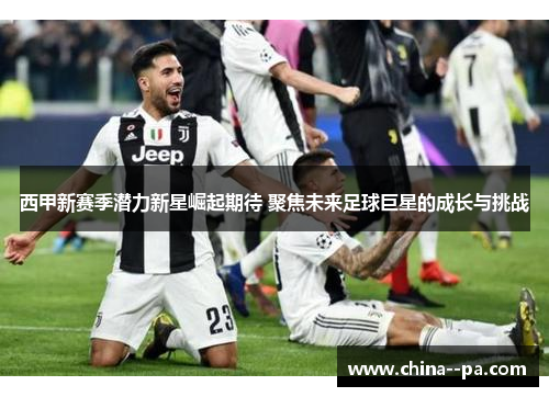 西甲新赛季潜力新星崛起期待 聚焦未来足球巨星的成长与挑战