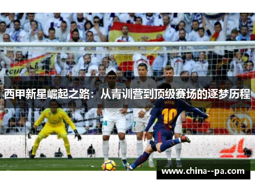 西甲新星崛起之路：从青训营到顶级赛场的逐梦历程