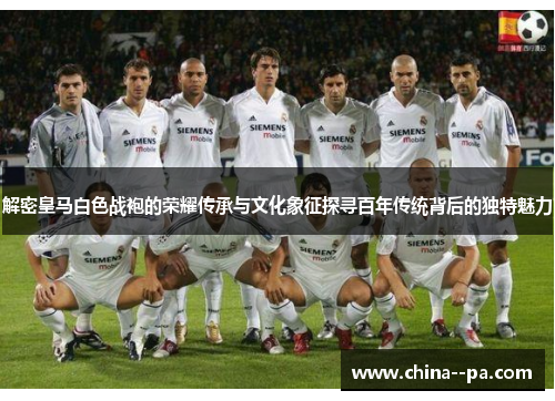 解密皇马白色战袍的荣耀传承与文化象征探寻百年传统背后的独特魅力 解密皇马白色战袍的荣耀传承与文化象征探寻百年传统背后的独特魅力