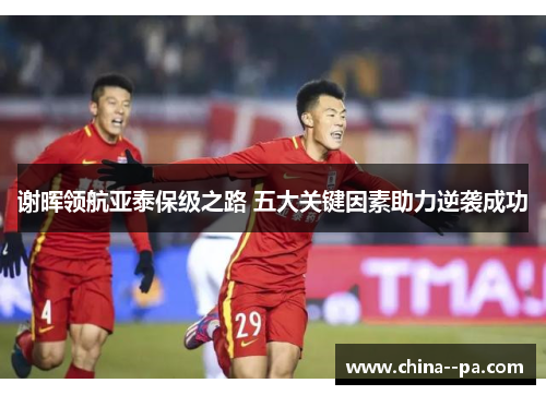谢晖领航亚泰保级之路 五大关键因素助力逆袭成功