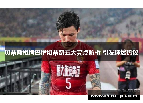 贝蒂斯租借巴伊切蒂奇五大亮点解析 引发球迷热议