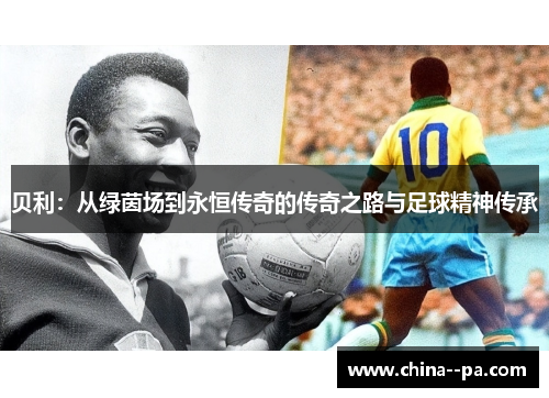 贝利：从绿茵场到永恒传奇的传奇之路与足球精神传承