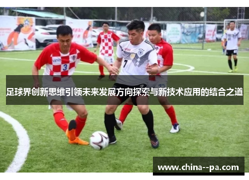 足球界创新思维引领未来发展方向探索与新技术应用的结合之道