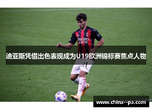 迪亚斯凭借出色表现成为U19欧洲锦标赛焦点人物