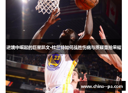 逆境中崛起的巨星凯文·杜兰特如何战胜伤病与质疑重拾荣耀