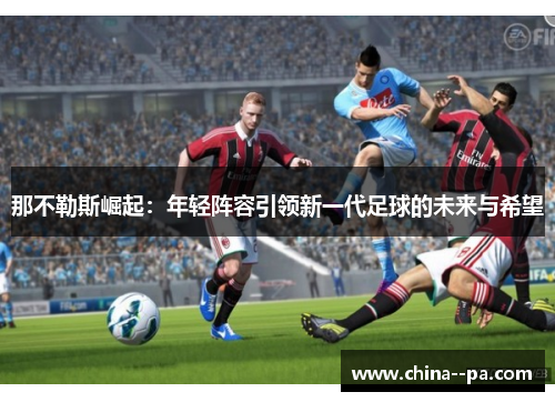 那不勒斯崛起：年轻阵容引领新一代足球的未来与希望