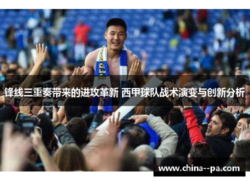 锋线三重奏带来的进攻革新 西甲球队战术演变与创新分析