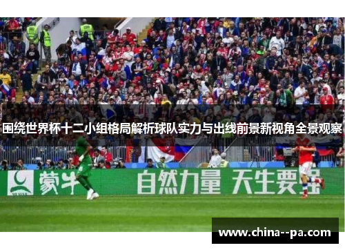 围绕世界杯十二小组格局解析球队实力与出线前景新视角全景观察