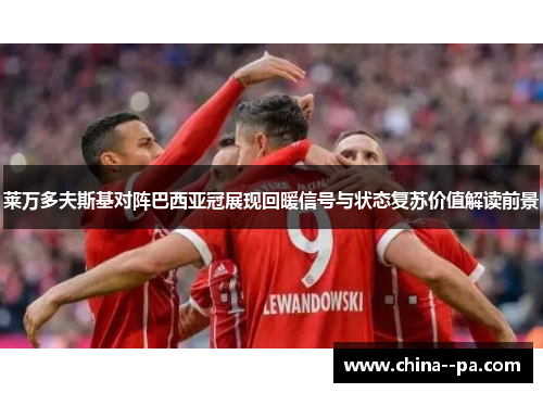 莱万多夫斯基对阵巴西亚冠展现回暖信号与状态复苏价值解读前景