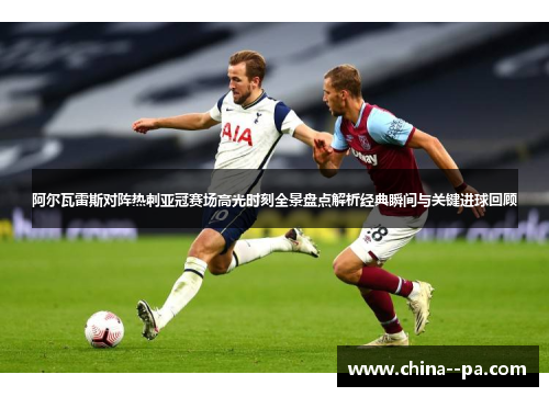 阿尔瓦雷斯对阵热刺亚冠赛场高光时刻全景盘点解析经典瞬间与关键进球回顾