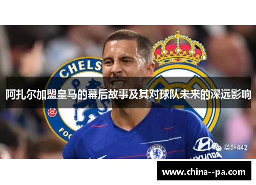 阿扎尔加盟皇马的幕后故事及其对球队未来的深远影响