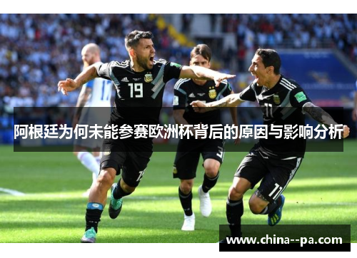 阿根廷为何未能参赛欧洲杯背后的原因与影响分析 阿根廷为何未能参赛欧洲杯背后的原因与影响分析