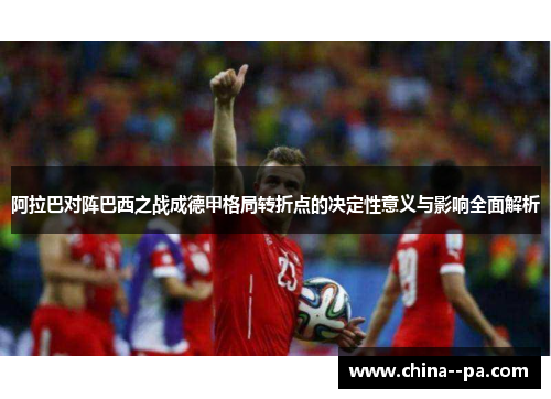 阿拉巴对阵巴西之战成德甲格局转折点的决定性意义与影响全面解析