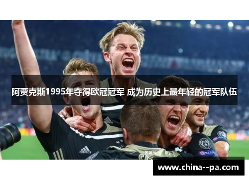 阿贾克斯1995年夺得欧冠冠军 成为历史上最年轻的冠军队伍