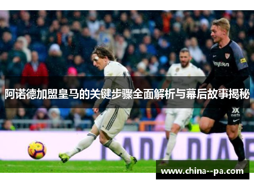 阿诺德加盟皇马的关键步骤全面解析与幕后故事揭秘