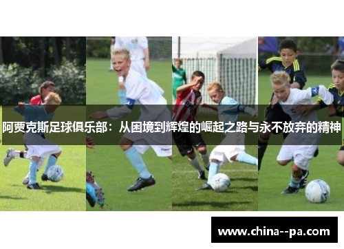 阿贾克斯足球俱乐部:从困境到辉煌的崛起之路与永不放弃的精神 阿贾克斯足球俱乐部:从困境到辉煌的崛起之路与永不放弃的精神