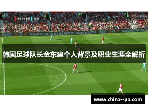 韩国足球队长金东建个人背景及职业生涯全解析