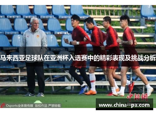 马来西亚足球队在亚洲杯入选赛中的精彩表现及挑战分析
