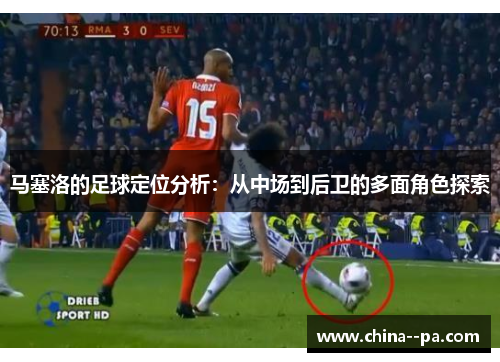马塞洛的足球定位分析:从中场到后卫的多面角色探索