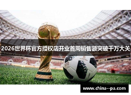 2026世界杯官方授权店开业首周销售额突破千万大关 2026世界杯官方授权店开业首周销售额突破千万大关