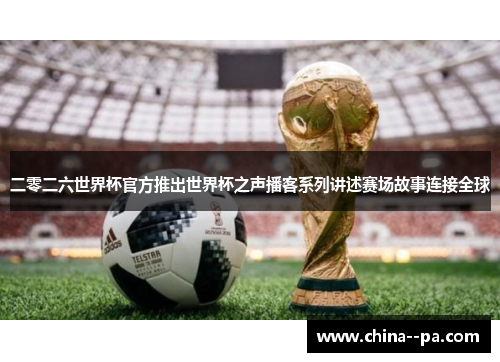 二零二六世界杯官方推出世界杯之声播客系列讲述赛场故事连接全球