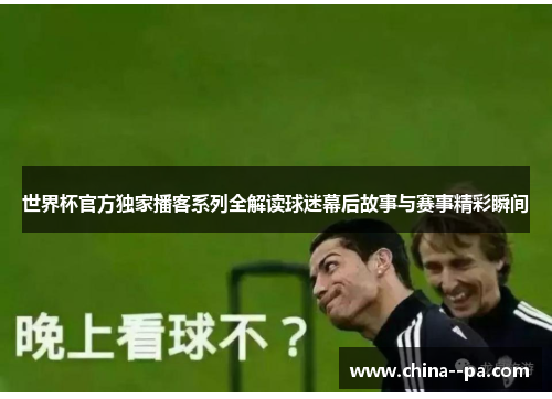 世界杯官方独家播客系列全解读球迷幕后故事与赛事精彩瞬间