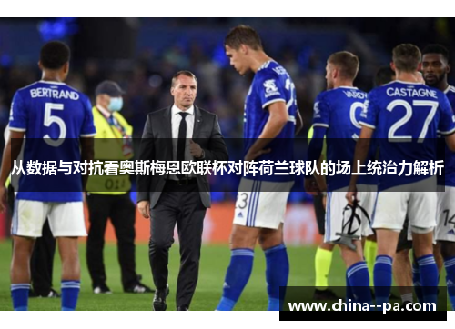 从数据与对抗看奥斯梅恩欧联杯对阵荷兰球队的场上统治力解析