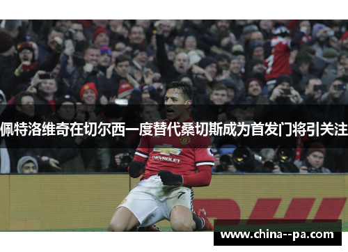 佩特洛维奇在切尔西一度替代桑切斯成为首发门将引关注