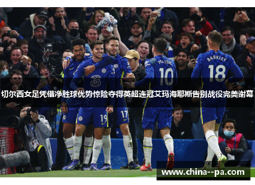 切尔西女足凭借净胜球优势惊险夺得英超连冠艾玛海耶斯告别战役完美谢幕