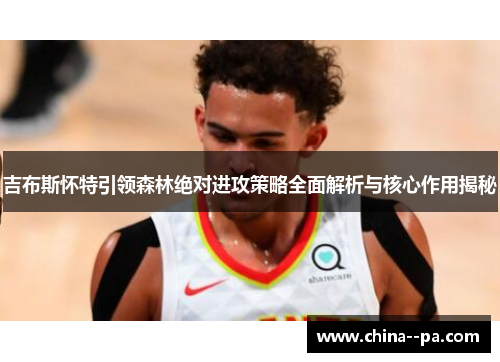 吉布斯怀特引领森林绝对进攻策略全面解析与核心作用揭秘