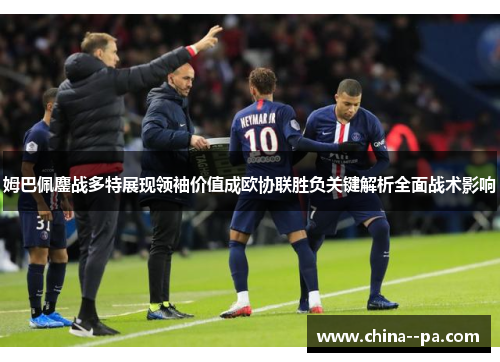 姆巴佩鏖战多特展现领袖价值成欧协联胜负关键解析全面战术影响