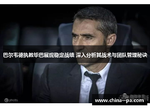 巴尔韦德执教毕巴展现稳定战绩 深入分析其战术与团队管理秘诀