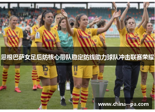 恩根巴萨女足后防核心带队稳定防线助力球队冲击联赛荣耀