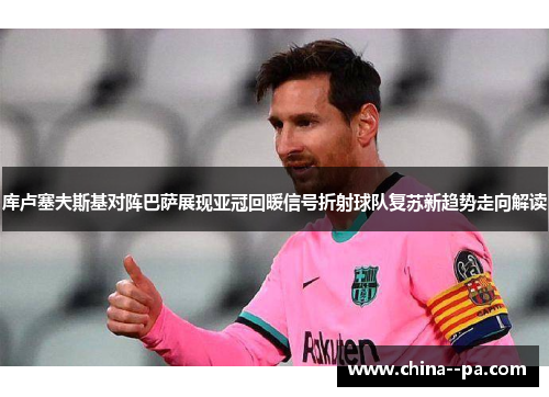 库卢塞夫斯基对阵巴萨展现亚冠回暖信号折射球队复苏新趋势走向解读 库卢塞夫斯基对阵巴萨展现亚冠回暖信号折射球队复苏新趋势走向解读