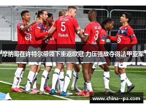 摩纳哥在许特尔带领下重返欧冠 力压强敌夺得法甲亚军