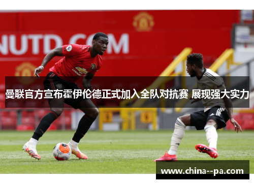 曼联官方宣布霍伊伦德正式加入全队对抗赛 展现强大实力