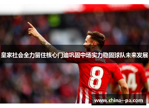 皇家社会全力留住核心门迪巩固中场实力稳固球队未来发展