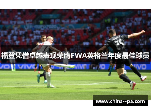 福登凭借卓越表现荣膺FWA英格兰年度最佳球员