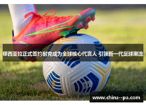 穆西亚拉正式签约耐克成为全球核心代言人 引领新一代足球潮流