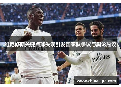 维尼修斯关键点球失误引发国家队争议与舆论热议