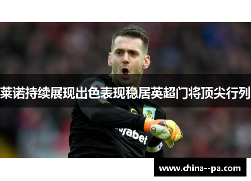 莱诺持续展现出色表现稳居英超门将顶尖行列