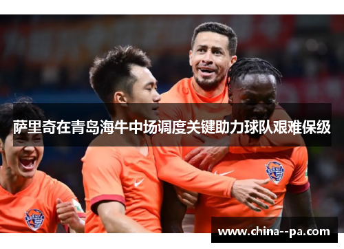 萨里奇在青岛海牛中场调度关键助力球队艰难保级