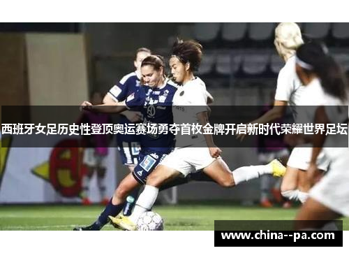 西班牙女足历史性登顶奥运赛场勇夺首枚金牌开启新时代荣耀世界足坛 西班牙女足历史性登顶奥运赛场勇夺首枚金牌开启新时代荣耀世界足坛