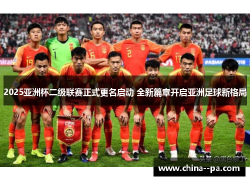 2025亚洲杯二级联赛正式更名启动 全新篇章开启亚洲足球新格局 2025亚洲杯二级联赛正式更名启动 全新篇章开启亚洲足球新格局