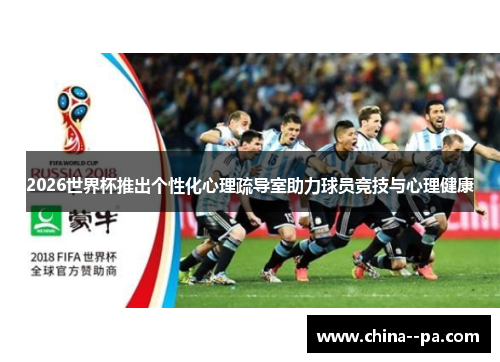 2026世界杯推出个性化心理疏导室助力球员竞技与心理健康 2026世界杯推出个性化心理疏导室助力球员竞技与心理健康